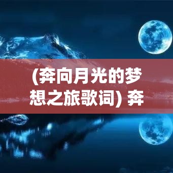 (奔向月光的梦想之旅歌词) 奔向月光的梦想之旅：探索未知的奥秘，何时能触摸那遥远的光芒？——期待与现实的交织旅程。